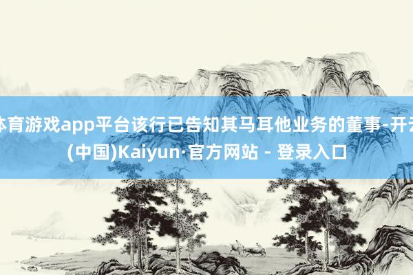 体育游戏app平台该行已告知其马耳他业务的董事-开云(中国)Kaiyun·官方网站 - 登录入口