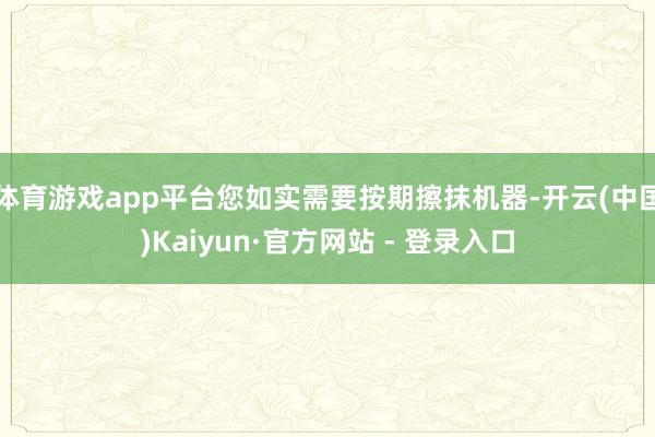 体育游戏app平台您如实需要按期擦抹机器-开云(中国)Kaiyun·官方网站 - 登录入口