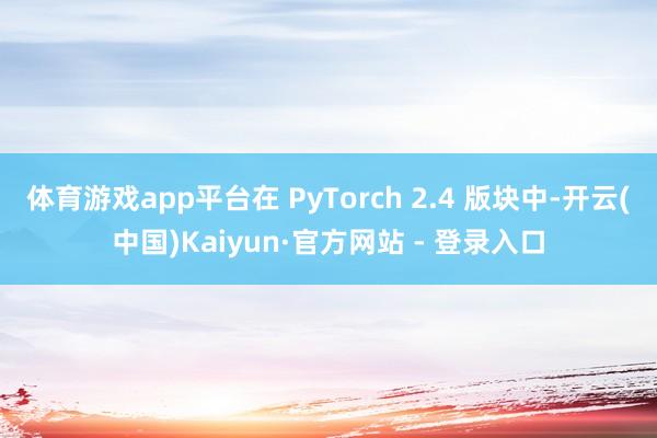 体育游戏app平台在 PyTorch 2.4 版块中-开云(中国)Kaiyun·官方网站 - 登录入口