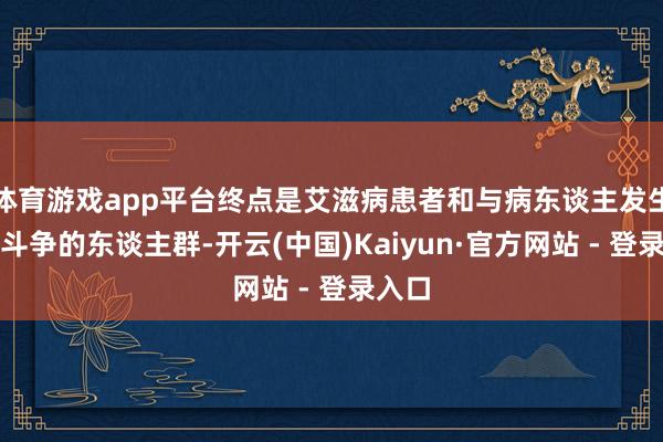 体育游戏app平台终点是艾滋病患者和与病东谈主发生亲密斗争的东谈主群-开云(中国)Kaiyun·官方网站 - 登录入口