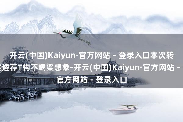 开云(中国)Kaiyun·官方网站 - 登录入口本次转体的桥梁遴荐T构不竭梁想象-开云(中国)Kaiyun·官方网站 - 登录入口