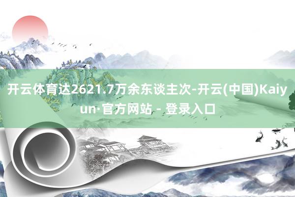 开云体育达2621.7万余东谈主次-开云(中国)Kaiyun·官方网站 - 登录入口