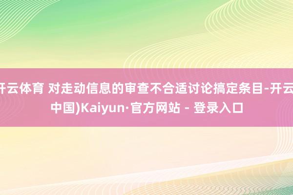 开云体育 对走动信息的审查不合适讨论搞定条目-开云(中国)Kaiyun·官方网站 - 登录入口