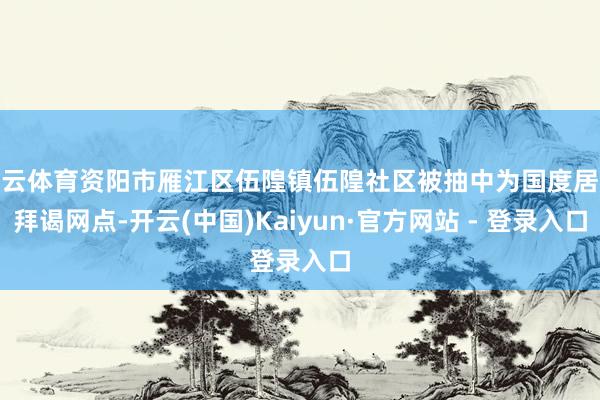 开云体育资阳市雁江区伍隍镇伍隍社区被抽中为国度居民拜谒网点-开云(中国)Kaiyun·官方网站 - 登录入口