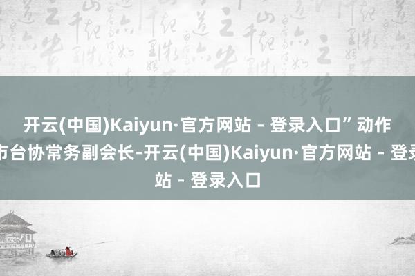 开云(中国)Kaiyun·官方网站 - 登录入口”动作成齐市台协常务副会长-开云(中国)Kaiyun·官方网站 - 登录入口