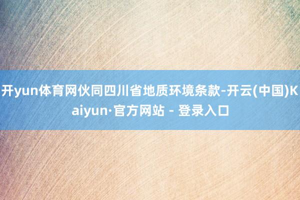 开yun体育网伙同四川省地质环境条款-开云(中国)Kaiyun·官方网站 - 登录入口