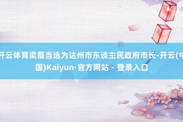 开云体育梁磊当选为达州市东谈主民政府市长-开云(中国)Kaiyun·官方网站 - 登录入口