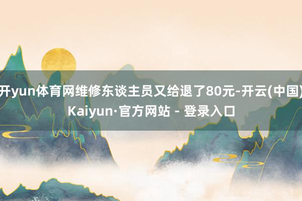 开yun体育网维修东谈主员又给退了80元-开云(中国)Kaiyun·官方网站 - 登录入口