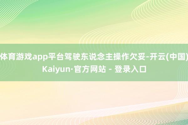 体育游戏app平台驾驶东说念主操作欠妥-开云(中国)Kaiyun·官方网站 - 登录入口