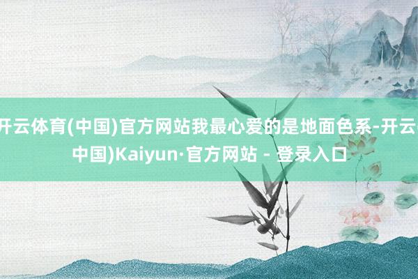 开云体育(中国)官方网站我最心爱的是地面色系-开云(中国)Kaiyun·官方网站 - 登录入口