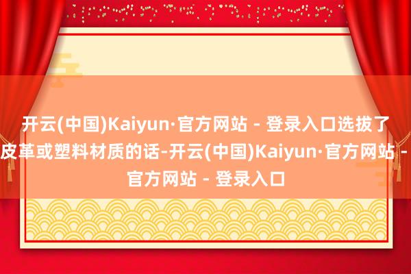 开云(中国)Kaiyun·官方网站 - 登录入口选拔了东谈主造皮革或塑料材质的话-开云(中国)Kaiyun·官方网站 - 登录入口