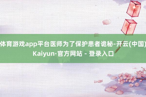 体育游戏app平台医师为了保护患者诡秘-开云(中国)Kaiyun·官方网站 - 登录入口