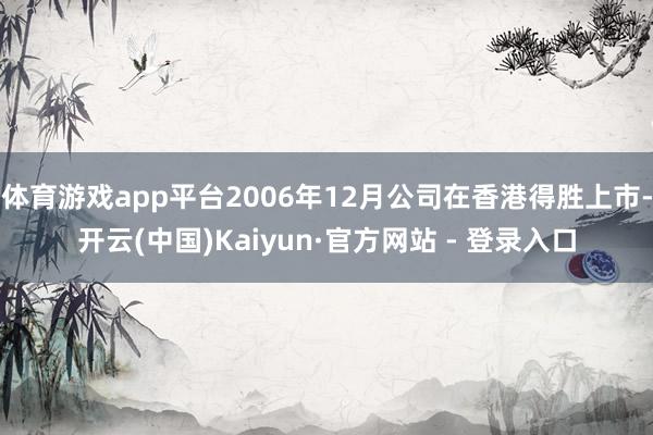 体育游戏app平台2006年12月公司在香港得胜上市-开云(中国)Kaiyun·官方网站 - 登录入口