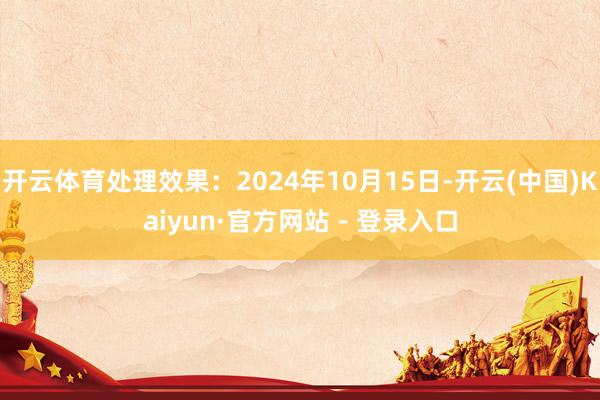 开云体育处理效果：2024年10月15日-开云(中国)Kaiyun·官方网站 - 登录入口