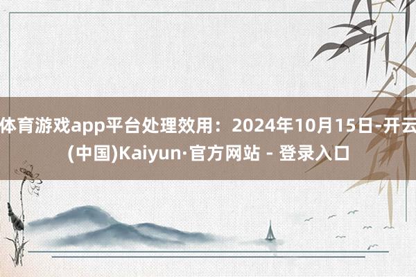 体育游戏app平台处理效用：2024年10月15日-开云(中国)Kaiyun·官方网站 - 登录入口