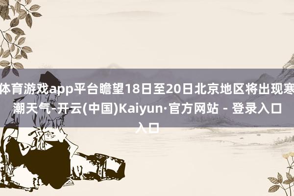 体育游戏app平台瞻望18日至20日北京地区将出现寒潮天气-开云(中国)Kaiyun·官方网站 - 登录入口