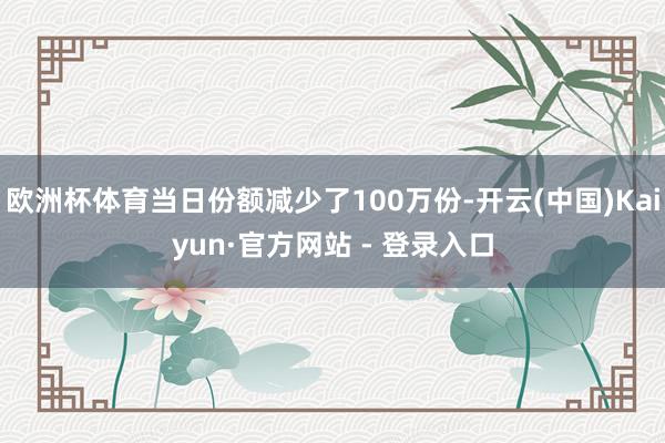 欧洲杯体育当日份额减少了100万份-开云(中国)Kaiyun·官方网站 - 登录入口